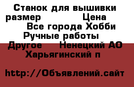 Станок для вышивки размер 26 *44.5 › Цена ­ 1 200 - Все города Хобби. Ручные работы » Другое   . Ненецкий АО,Харьягинский п.